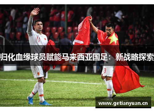 归化血缘球员赋能马来西亚国足：新战略探索