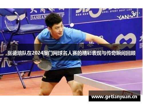 张德培队在2024澳门网球名人赛的精彩表现与传奇瞬间回顾